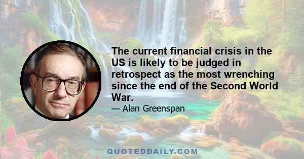 The current financial crisis in the US is likely to be judged in retrospect as the most wrenching since the end of the Second World War.