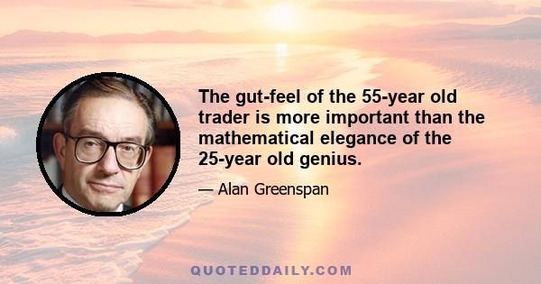 The gut-feel of the 55-year old trader is more important than the mathematical elegance of the 25-year old genius.