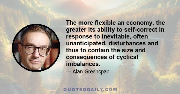 The more flexible an economy, the greater its ability to self-correct in response to inevitable, often unanticipated, disturbances and thus to contain the size and consequences of cyclical imbalances.