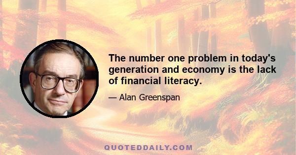 The number one problem in today's generation and economy is the lack of financial literacy.