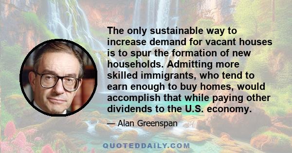 The only sustainable way to increase demand for vacant houses is to spur the formation of new households. Admitting more skilled immigrants, who tend to earn enough to buy homes, would accomplish that while paying other 