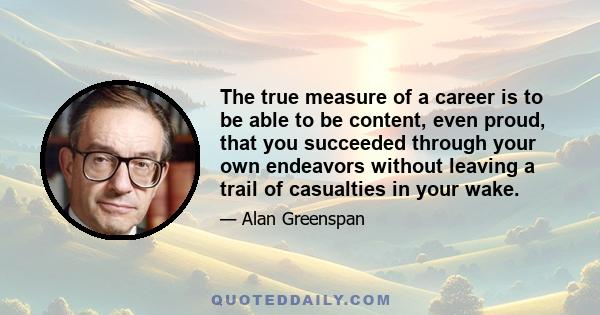 The true measure of a career is to be able to be content, even proud, that you succeeded through your own endeavors without leaving a trail of casualties in your wake.