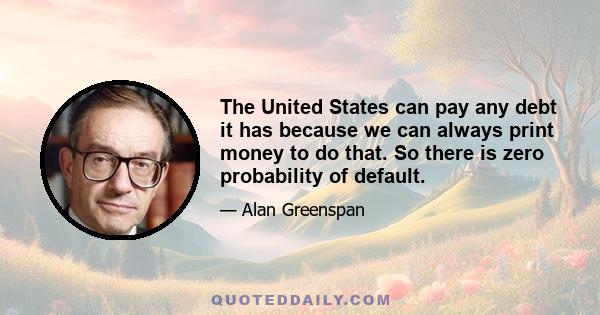 The United States can pay any debt it has because we can always print money to do that. So there is zero probability of default.