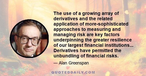 The use of a growing array of derivatives and the related application of more-sophisticated approaches to measuring and managing risk are key factors underpinning the greater resilience of our largest financial