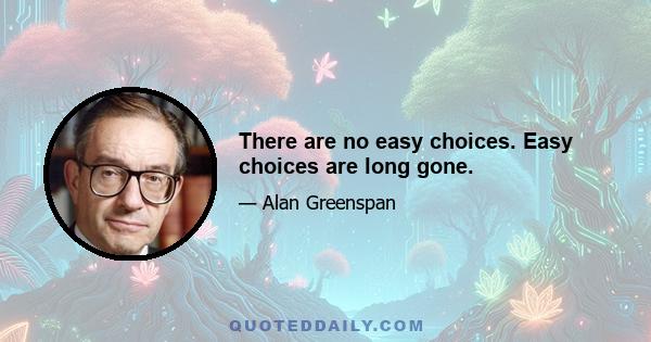 There are no easy choices. Easy choices are long gone.