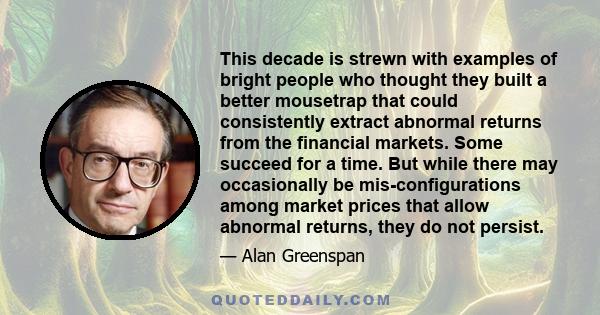 This decade is strewn with examples of bright people who thought they built a better mousetrap that could consistently extract abnormal returns from the financial markets. Some succeed for a time. But while there may