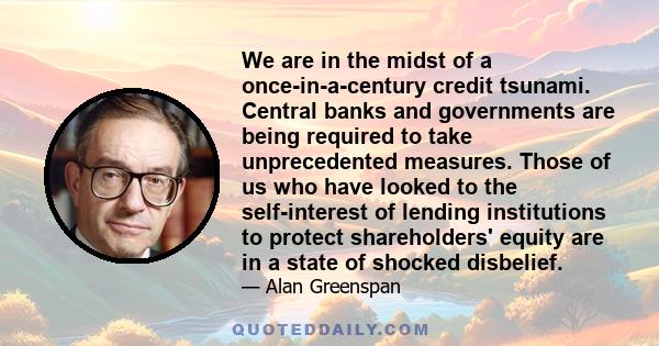 We are in the midst of a once-in-a-century credit tsunami. Central banks and governments are being required to take unprecedented measures. Those of us who have looked to the self-interest of lending institutions to