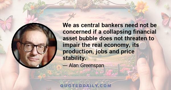 We as central bankers need not be concerned if a collapsing financial asset bubble does not threaten to impair the real economy, its production, jobs and price stability.