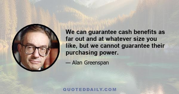 We can guarantee cash benefits as far out and at whatever size you like, but we cannot guarantee their purchasing power.