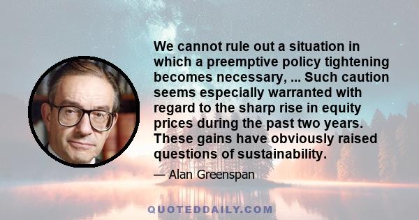 We cannot rule out a situation in which a preemptive policy tightening becomes necessary, ... Such caution seems especially warranted with regard to the sharp rise in equity prices during the past two years. These gains 