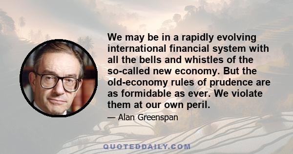 We may be in a rapidly evolving international financial system with all the bells and whistles of the so-called new economy. But the old-economy rules of prudence are as formidable as ever. We violate them at our own