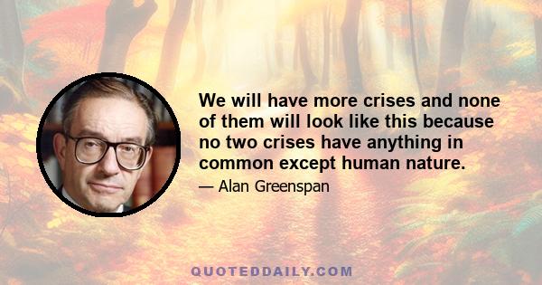 We will have more crises and none of them will look like this because no two crises have anything in common except human nature.