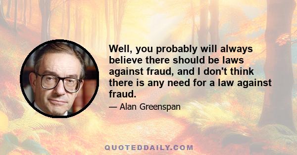 Well, you probably will always believe there should be laws against fraud, and I don't think there is any need for a law against fraud.