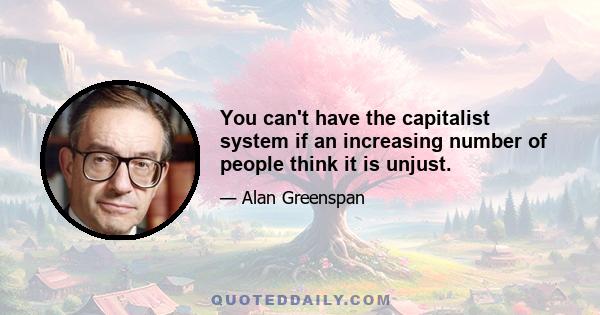 You can't have the capitalist system if an increasing number of people think it is unjust.