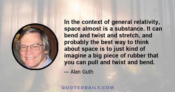 In the context of general relativity, space almost is a substance. It can bend and twist and stretch, and probably the best way to think about space is to just kind of imagine a big piece of rubber that you can pull and 