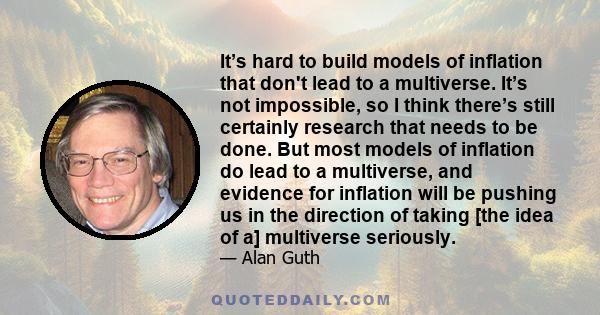 It’s hard to build models of inflation that don't lead to a multiverse. It’s not impossible, so I think there’s still certainly research that needs to be done. But most models of inflation do lead to a multiverse, and