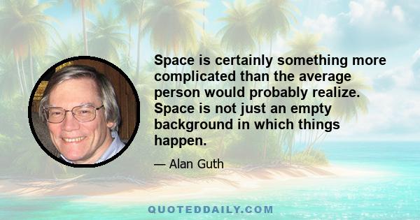 Space is certainly something more complicated than the average person would probably realize. Space is not just an empty background in which things happen.