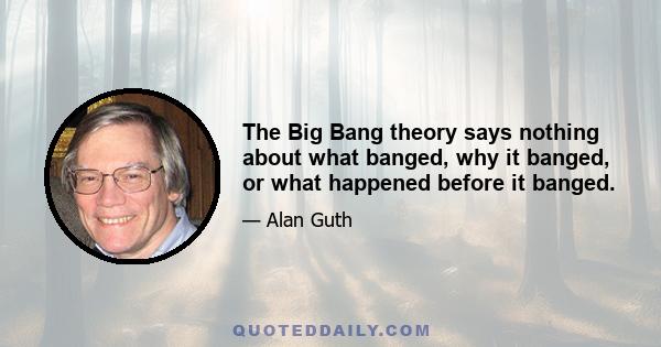 The Big Bang theory says nothing about what banged, why it banged, or what happened before it banged.