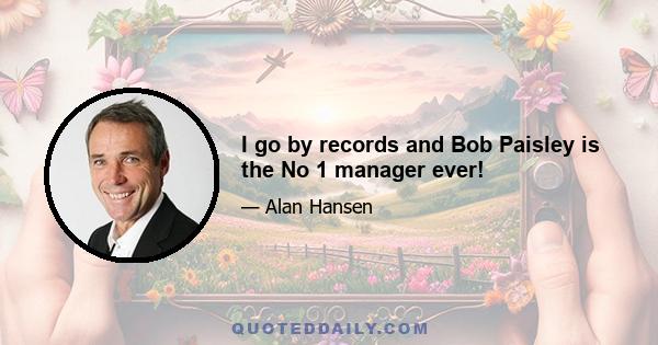 I go by records and Bob Paisley is the No 1 manager ever!