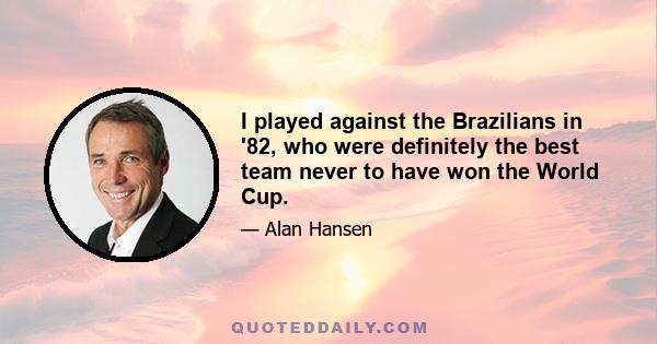 I played against the Brazilians in '82, who were definitely the best team never to have won the World Cup.