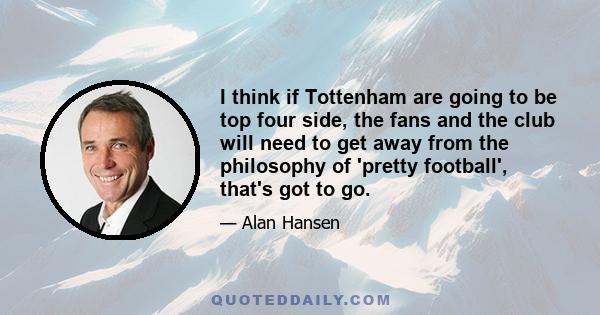 I think if Tottenham are going to be top four side, the fans and the club will need to get away from the philosophy of 'pretty football', that's got to go.