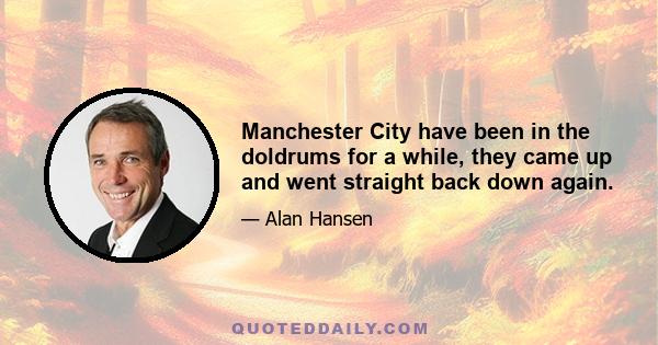 Manchester City have been in the doldrums for a while, they came up and went straight back down again.