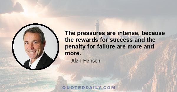 The pressures are intense, because the rewards for success and the penalty for failure are more and more.