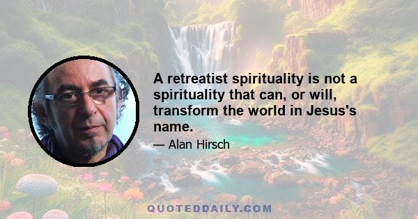 A retreatist spirituality is not a spirituality that can, or will, transform the world in Jesus's name.