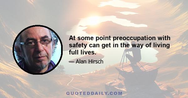 At some point preoccupation with safety can get in the way of living full lives.