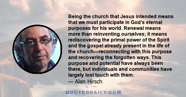 Being the church that Jesus intended means that we must participate in God’s eternal purposes for his world. Renewal means more than reinventing ourselves; it means rediscovering the primal power of the Spirit and the