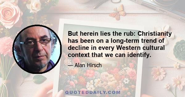 But herein lies the rub: Christianity has been on a long-term trend of decline in every Western cultural context that we can identify.