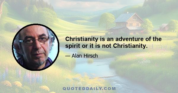 Christianity is an adventure of the spirit or it is not Christianity.