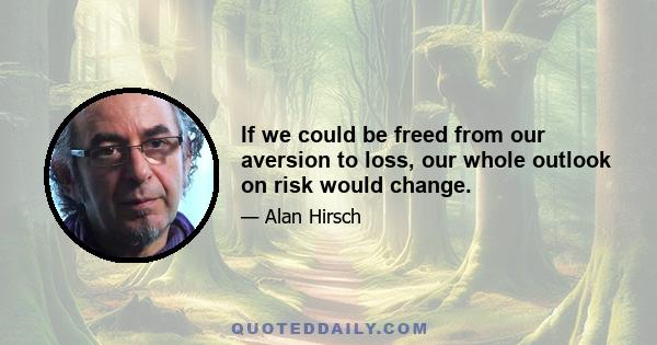 If we could be freed from our aversion to loss, our whole outlook on risk would change.