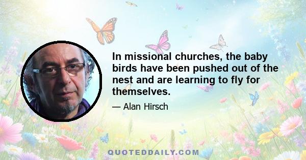 In missional churches, the baby birds have been pushed out of the nest and are learning to fly for themselves.