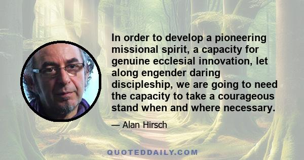 In order to develop a pioneering missional spirit, a capacity for genuine ecclesial innovation, let along engender daring discipleship, we are going to need the capacity to take a courageous stand when and where