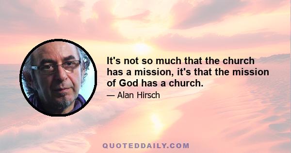 It's not so much that the church has a mission, it's that the mission of God has a church.