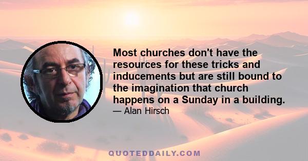 Most churches don't have the resources for these tricks and inducements but are still bound to the imagination that church happens on a Sunday in a building.