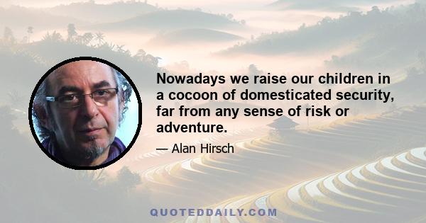 Nowadays we raise our children in a cocoon of domesticated security, far from any sense of risk or adventure.