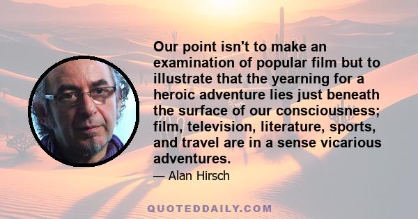 Our point isn't to make an examination of popular film but to illustrate that the yearning for a heroic adventure lies just beneath the surface of our consciousness; film, television, literature, sports, and travel are