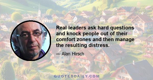 Real leaders ask hard questions and knock people out of their comfort zones and then manage the resulting distress.