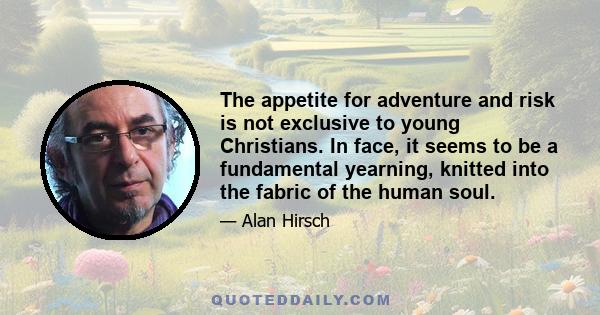 The appetite for adventure and risk is not exclusive to young Christians. In face, it seems to be a fundamental yearning, knitted into the fabric of the human soul.