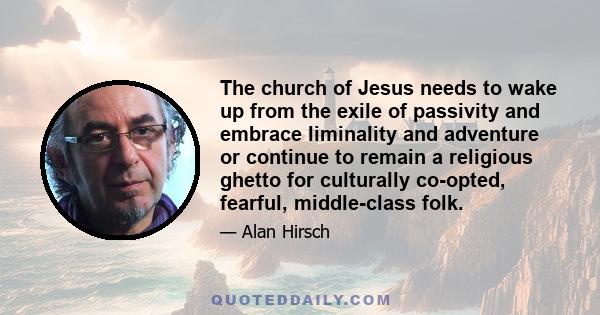 The church of Jesus needs to wake up from the exile of passivity and embrace liminality and adventure or continue to remain a religious ghetto for culturally co-opted, fearful, middle-class folk.