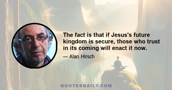 The fact is that if Jesus's future kingdom is secure, those who trust in its coming will enact it now.