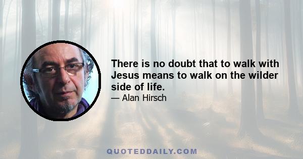 There is no doubt that to walk with Jesus means to walk on the wilder side of life.