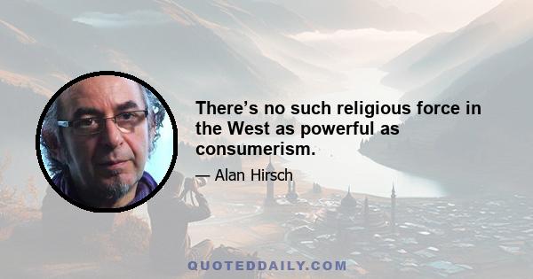 There’s no such religious force in the West as powerful as consumerism.