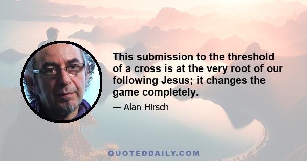 This submission to the threshold of a cross is at the very root of our following Jesus; it changes the game completely.