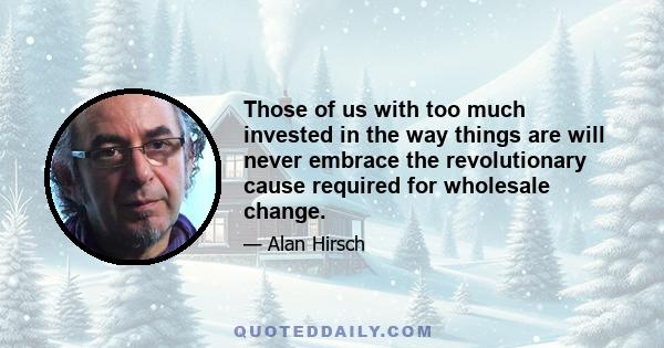 Those of us with too much invested in the way things are will never embrace the revolutionary cause required for wholesale change.