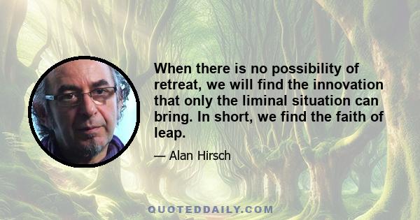 When there is no possibility of retreat, we will find the innovation that only the liminal situation can bring. In short, we find the faith of leap.