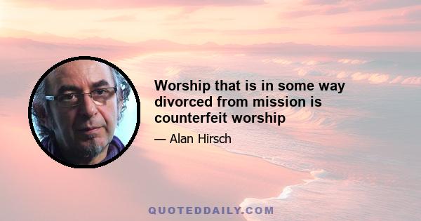 Worship that is in some way divorced from mission is counterfeit worship