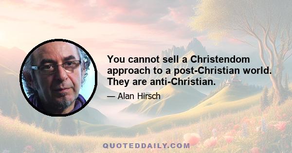 You cannot sell a Christendom approach to a post-Christian world. They are anti-Christian.